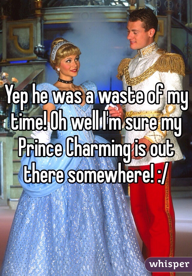 Yep he was a waste of my time! Oh well I'm sure my Prince Charming is out there somewhere! :/