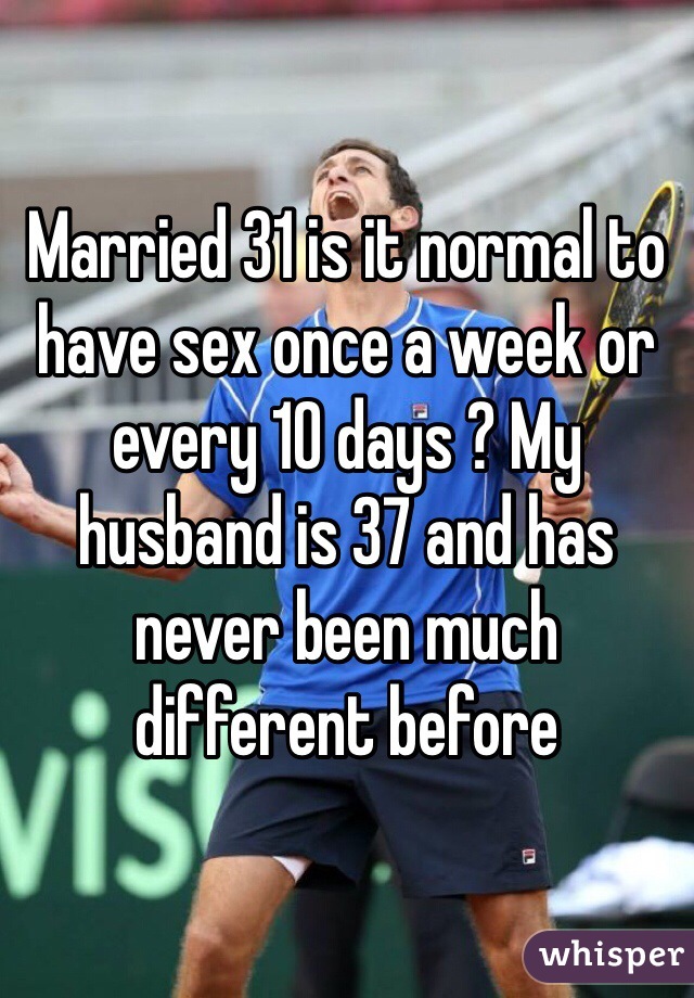 Married 31 is it normal to have sex once a week or every 10 days ? My husband is 37 and has never been much different before 