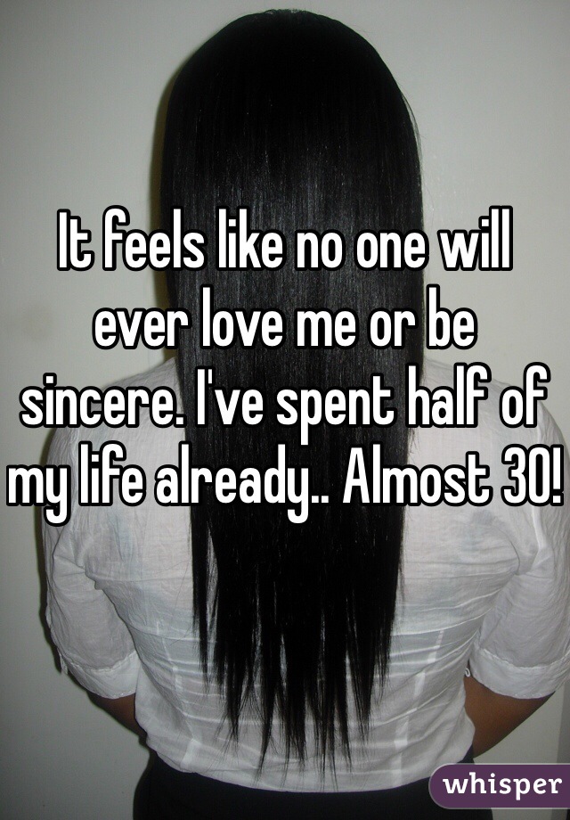 It feels like no one will ever love me or be sincere. I've spent half of my life already.. Almost 30!