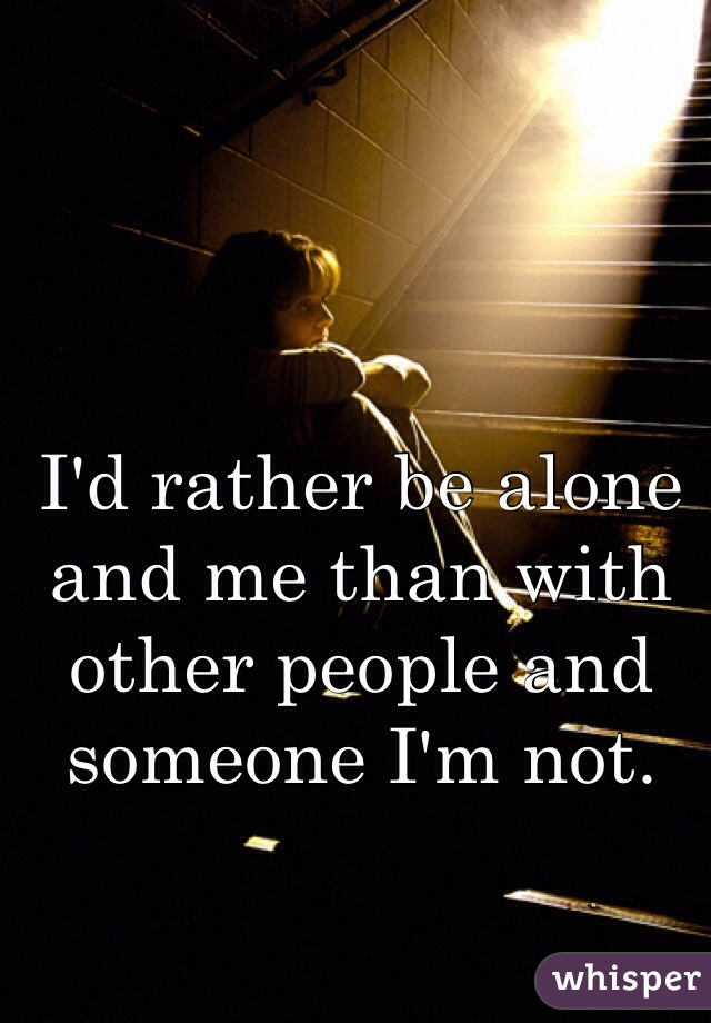 I'd rather be alone and me than with other people and someone I'm not. 