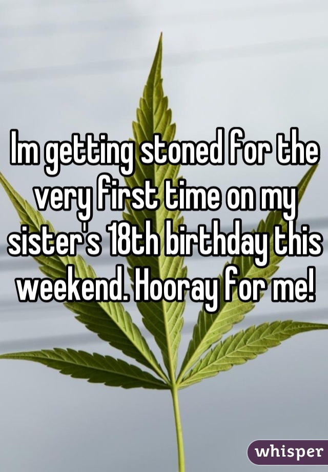 Im getting stoned for the very first time on my sister's 18th birthday this weekend. Hooray for me!