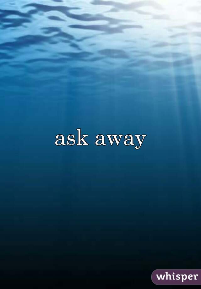 ask away

