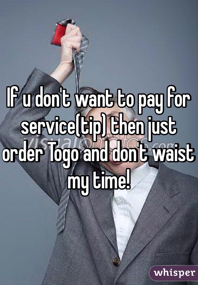 If u don't want to pay for service(tip) then just order Togo and don't waist my time!