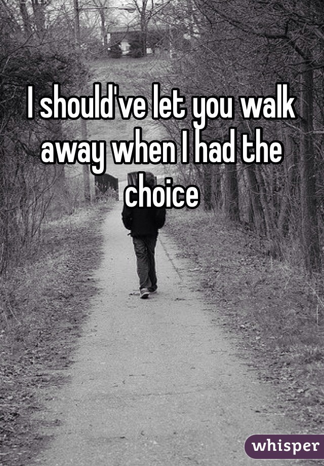 I should've let you walk away when I had the choice 