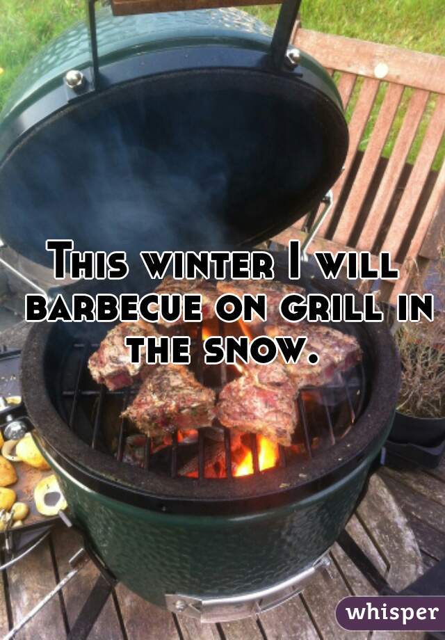 This winter I will barbecue on grill in the snow. 