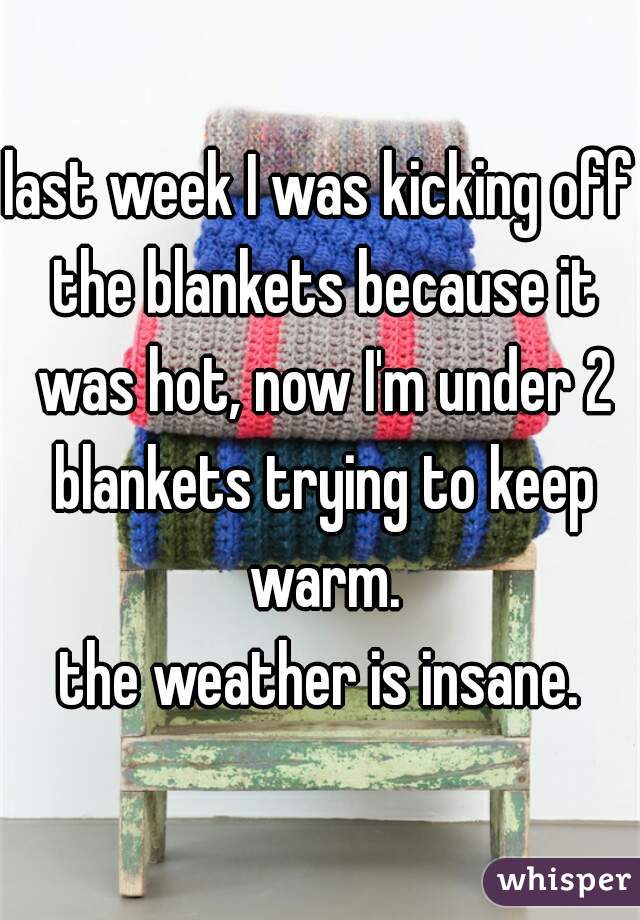last week I was kicking off the blankets because it was hot, now I'm under 2 blankets trying to keep warm.

the weather is insane.