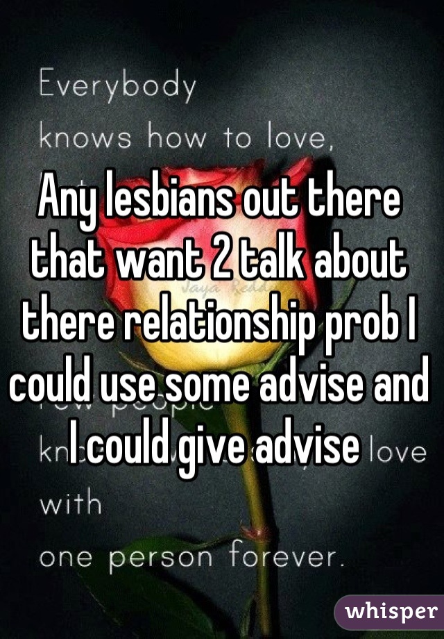 Any lesbians out there that want 2 talk about there relationship prob I could use some advise and I could give advise 