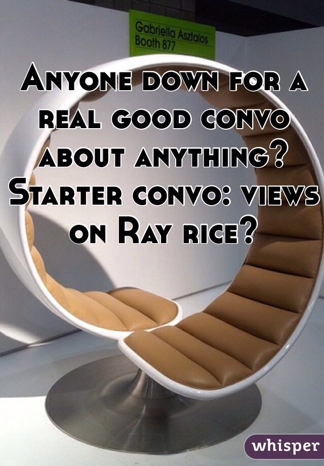 Anyone down for a real good convo about anything? Starter convo: views on Ray rice?