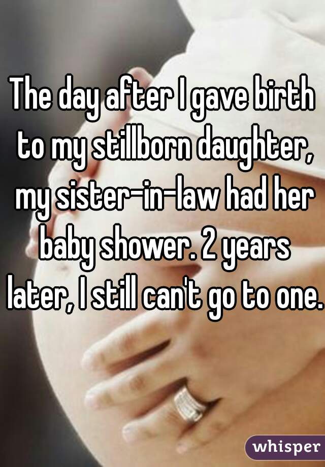The day after I gave birth to my stillborn daughter, my sister-in-law had her baby shower. 2 years later, I still can't go to one.  