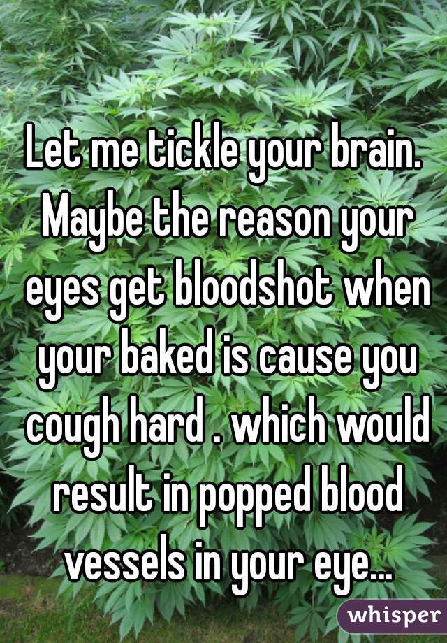 Let me tickle your brain. Maybe the reason your eyes get bloodshot when your baked is cause you cough hard . which would result in popped blood vessels in your eye...