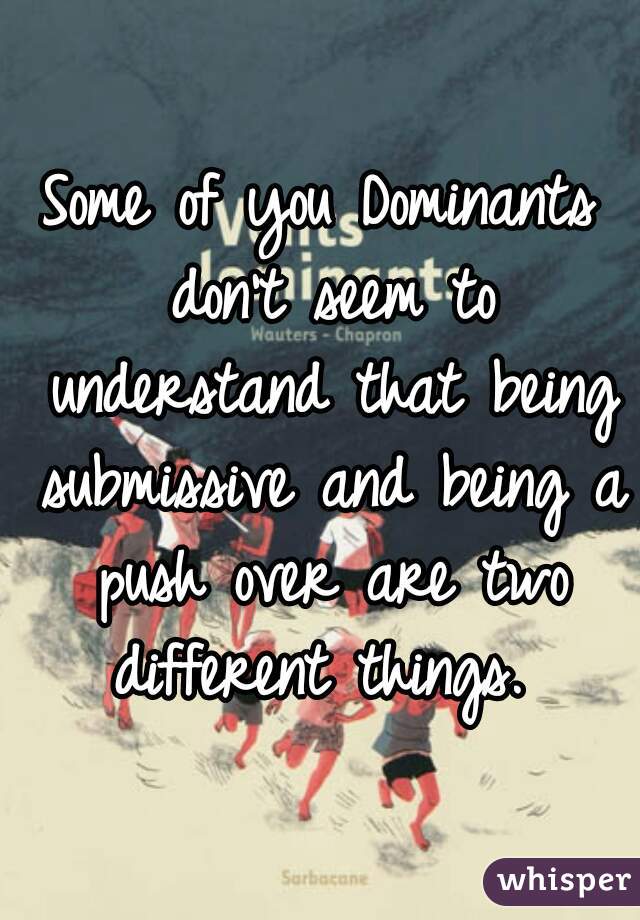 Some of you Dominants don't seem to understand that being submissive and being a push over are two different things. 