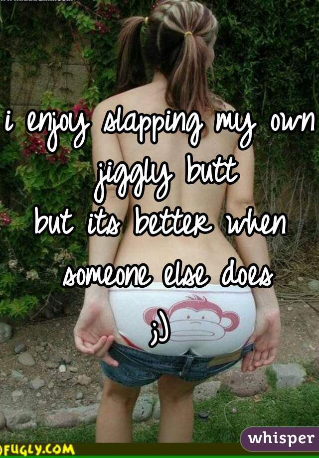 i enjoy slapping my own jiggly butt

but its better when someone else does

;)