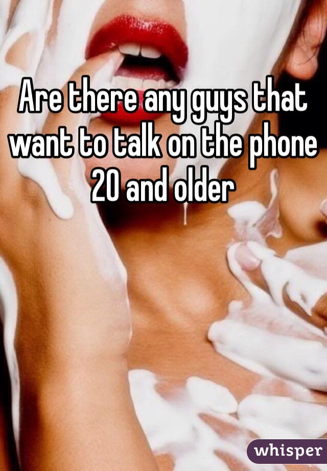 
Are there any guys that want to talk on the phone 20 and older