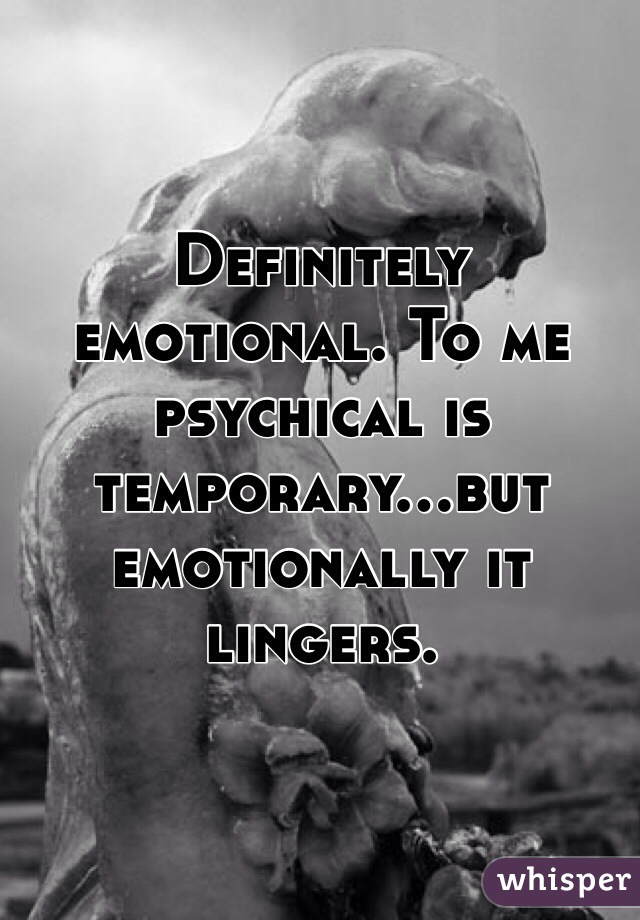 Definitely emotional. To me psychical is temporary...but emotionally it lingers.