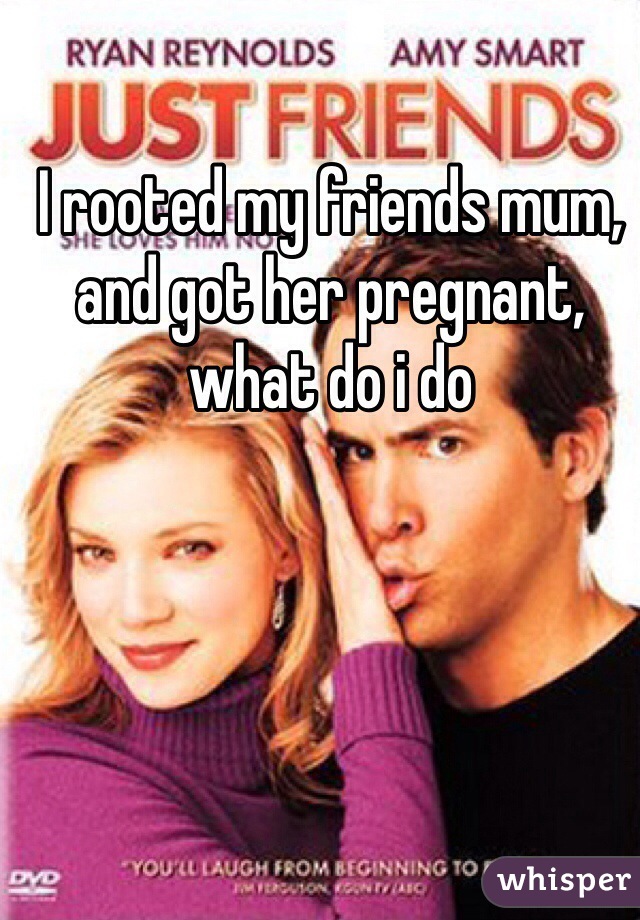 I rooted my friends mum, and got her pregnant, what do i do