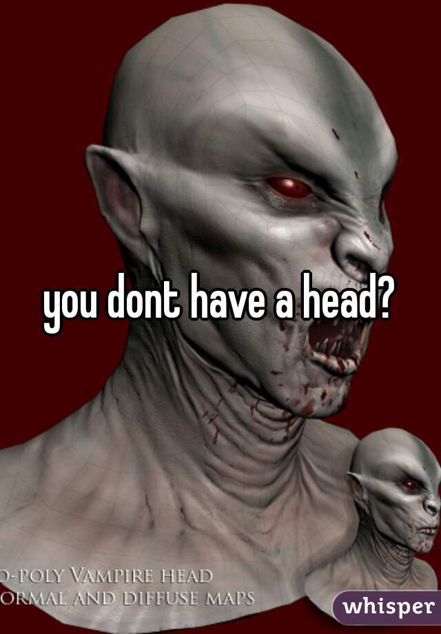 you dont have a head?