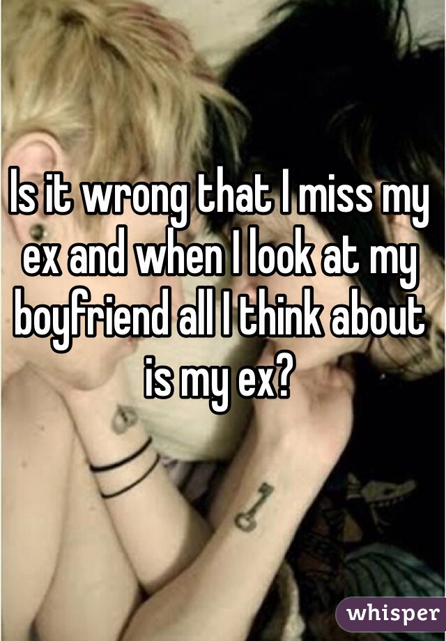 Is it wrong that I miss my ex and when I look at my boyfriend all I think about is my ex?