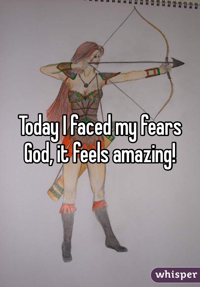 Today I faced my fears
God, it feels amazing!