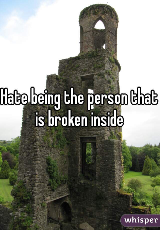Hate being the person that is broken inside 