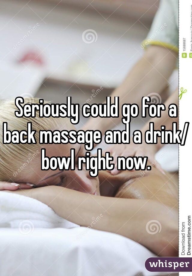 Seriously could go for a back massage and a drink/bowl right now. 
