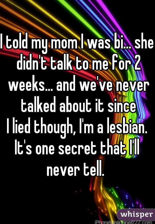 I told my mom I was bi... she didn't talk to me for 2 weeks... and we've never talked about it since
I lied though, I'm a lesbian.

It's one secret that I'll never tell.  