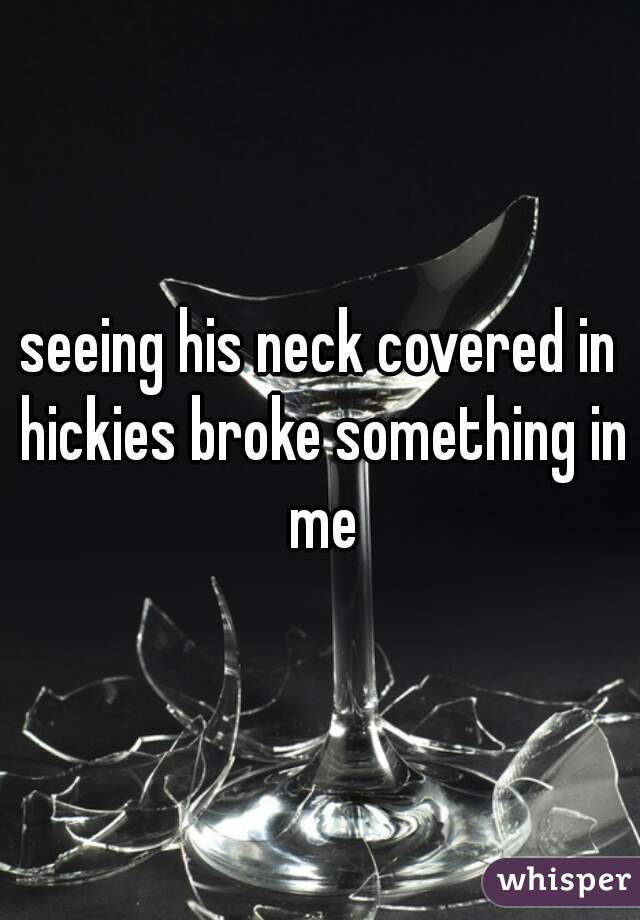 seeing his neck covered in hickies broke something in me