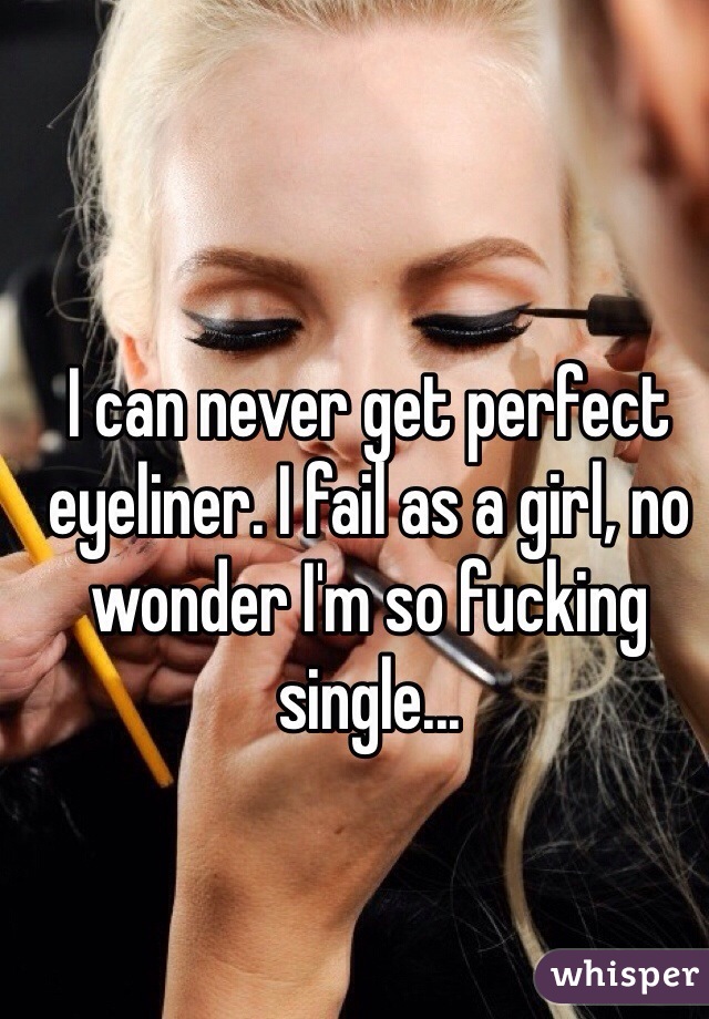I can never get perfect eyeliner. I fail as a girl, no wonder I'm so fucking single... 