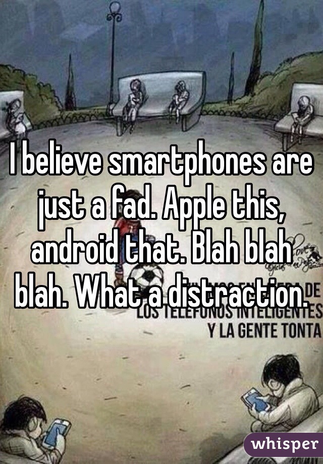 I believe smartphones are just a fad. Apple this, android that. Blah blah blah. What a distraction.