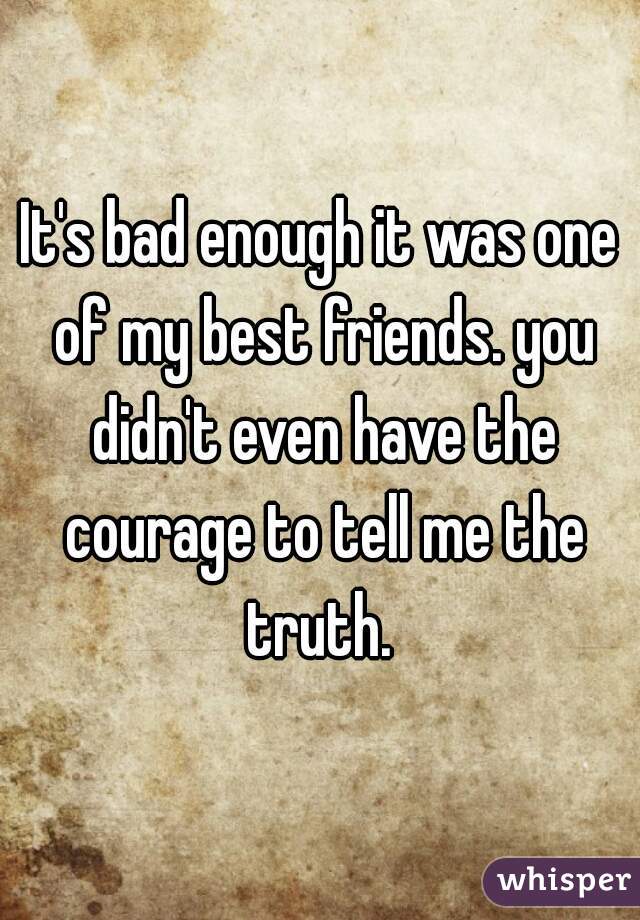 It's bad enough it was one of my best friends. you didn't even have the courage to tell me the truth. 