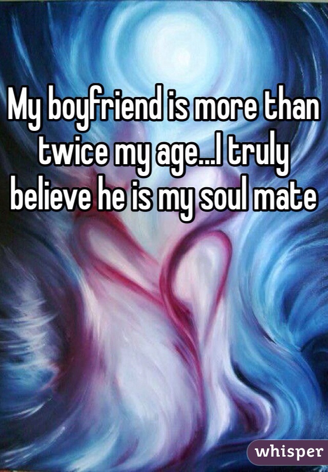 My boyfriend is more than twice my age...I truly believe he is my soul mate 