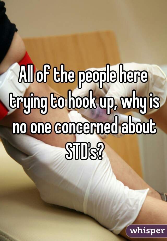 All of the people here trying to hook up, why is no one concerned about STD's?