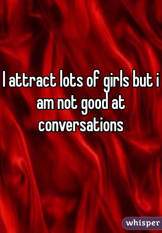 I attract lots of girls but i am not good at conversations 