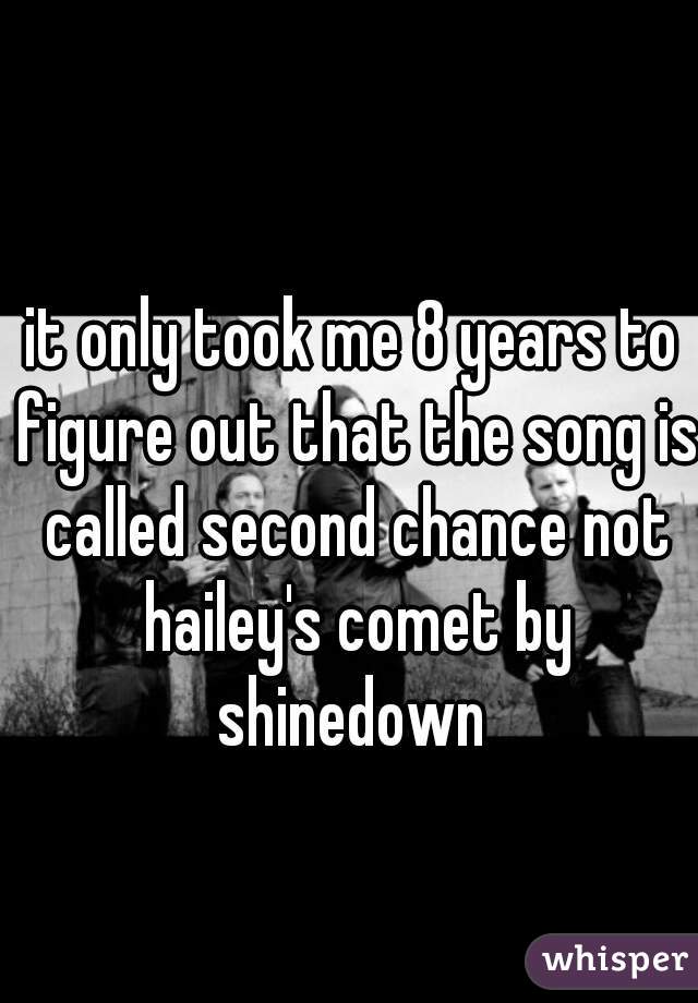 it only took me 8 years to figure out that the song is called second chance not hailey's comet by shinedown 