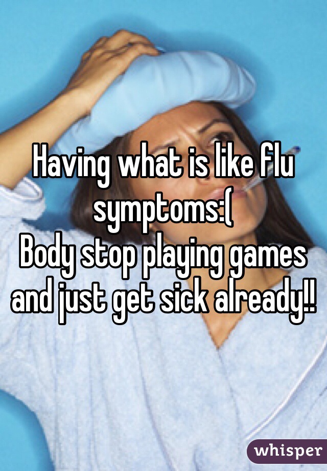 Having what is like flu symptoms:( 
Body stop playing games and just get sick already!!