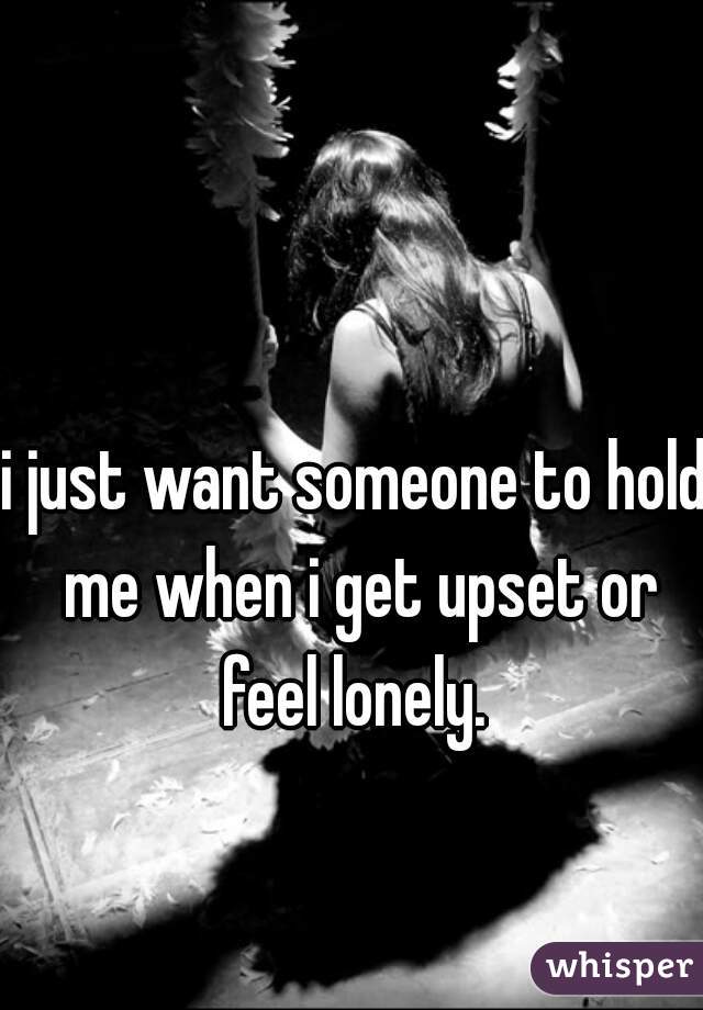 i just want someone to hold me when i get upset or feel lonely. 