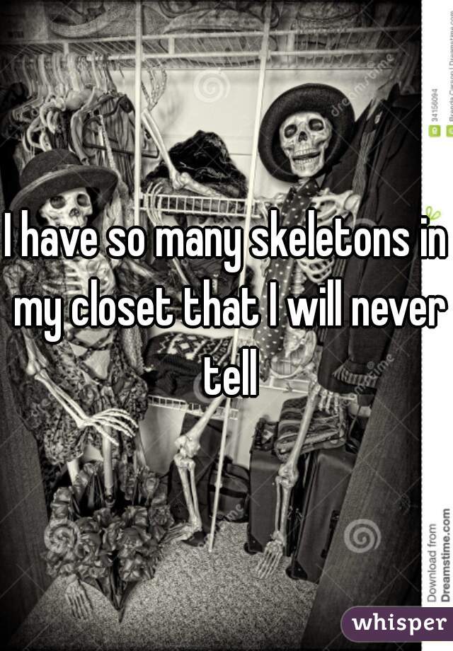 I have so many skeletons in my closet that I will never tell