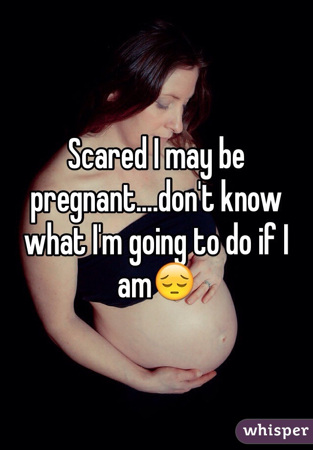 Scared I may be pregnant....don't know what I'm going to do if I am😔