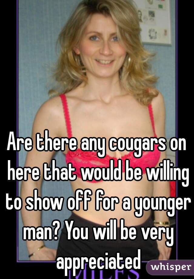 Are there any cougars on here that would be willing to show off for a younger man? You will be very appreciated