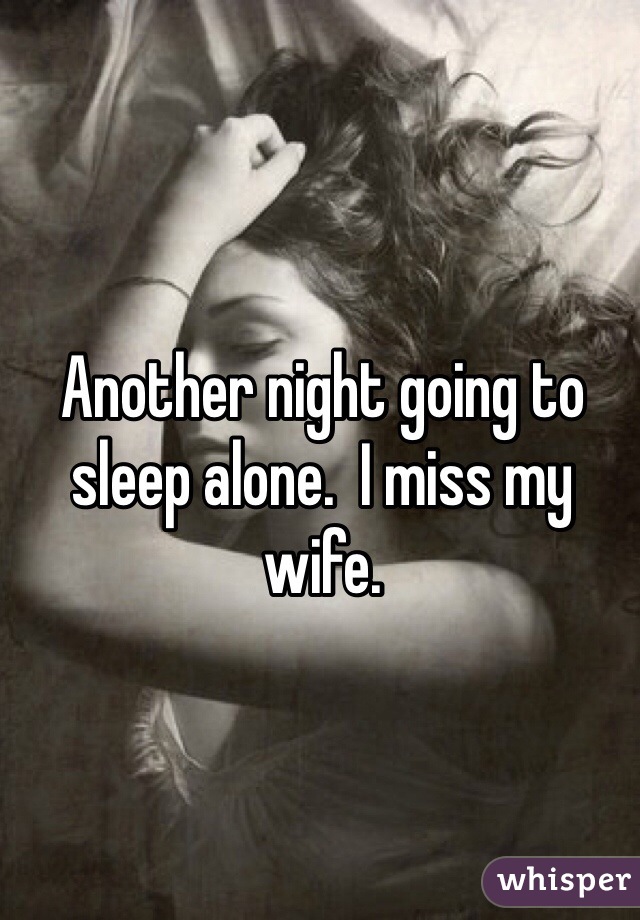 Another night going to sleep alone.  I miss my wife. 