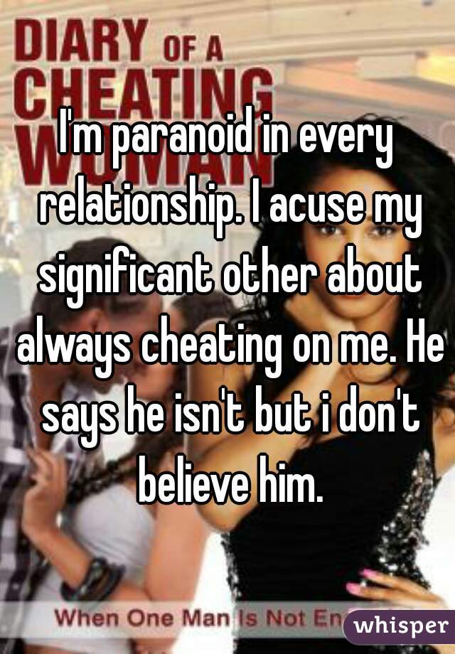 I'm paranoid in every relationship. I acuse my significant other about always cheating on me. He says he isn't but i don't believe him.