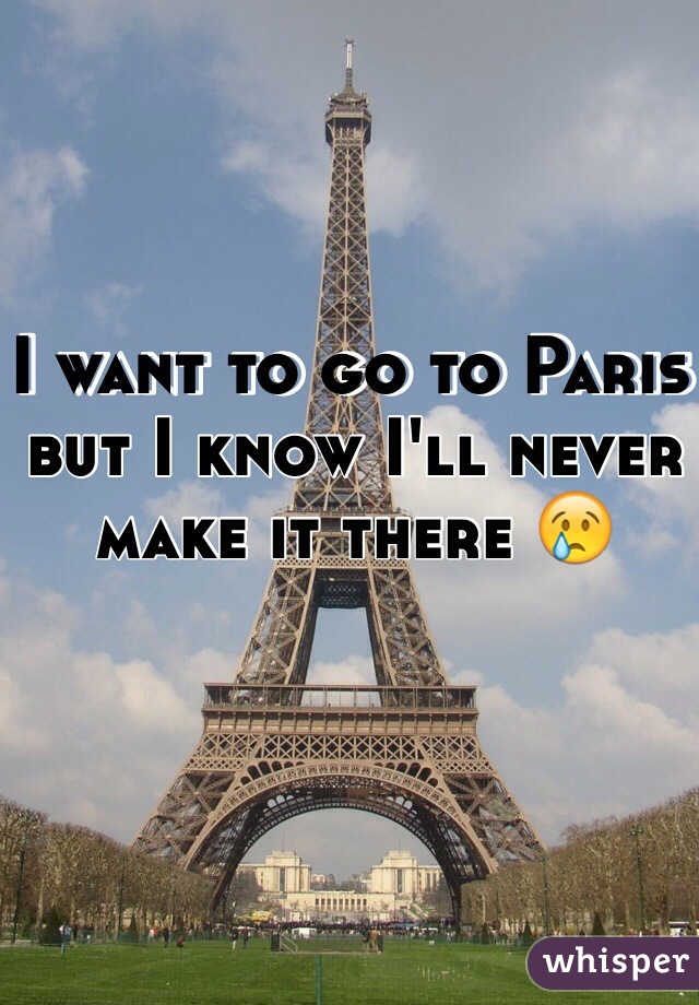 I want to go to Paris 
but I know I'll never make it there 😢