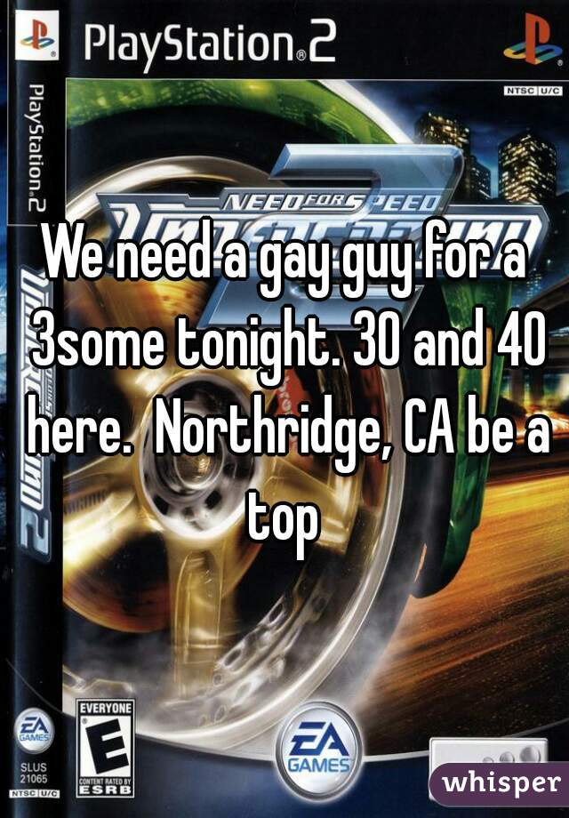 We need a gay guy for a 3some tonight. 30 and 40 here.  Northridge, CA be a top 