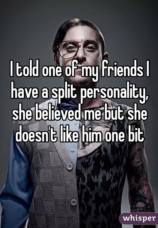 I told one of my friends I have a split personality, she believed me but she doesn't like him one bit