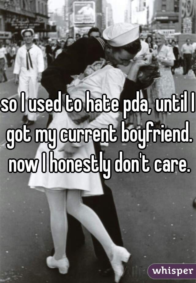 so I used to hate pda, until I got my current boyfriend. now I honestly don't care.
