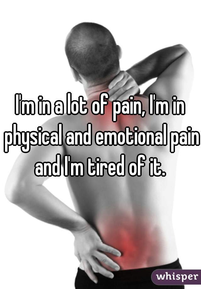 I'm in a lot of pain, I'm in physical and emotional pain and I'm tired of it. 