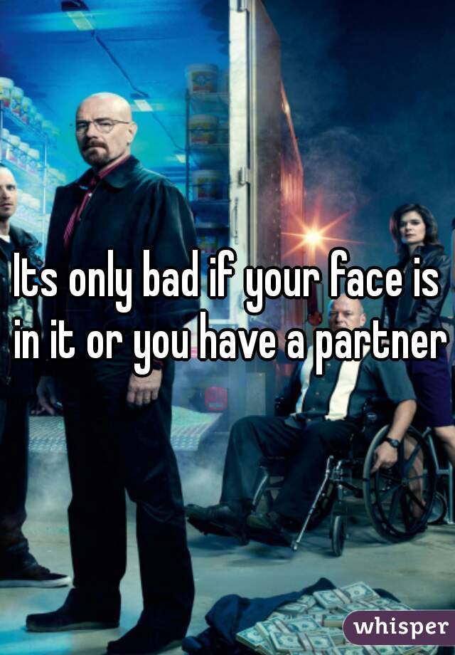 Its only bad if your face is in it or you have a partner