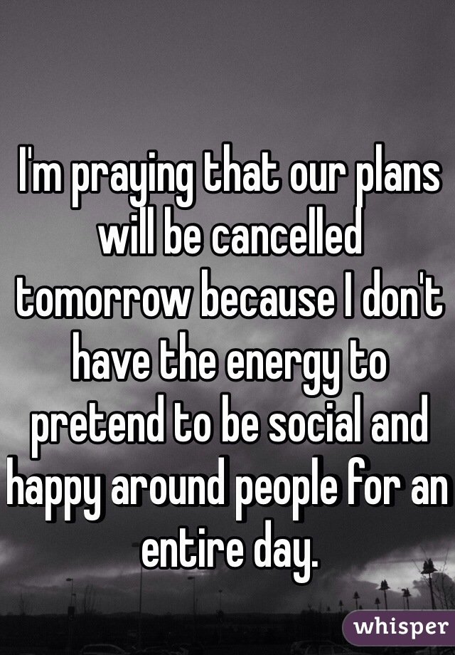 I'm praying that our plans will be cancelled tomorrow because I don't have the energy to pretend to be social and happy around people for an entire day. 