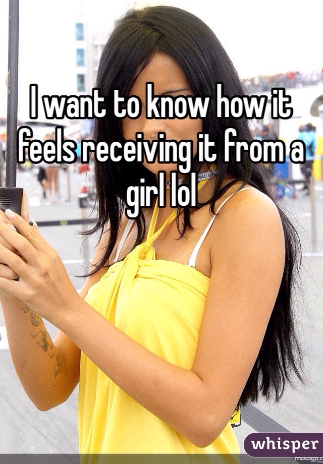 I want to know how it feels receiving it from a girl lol