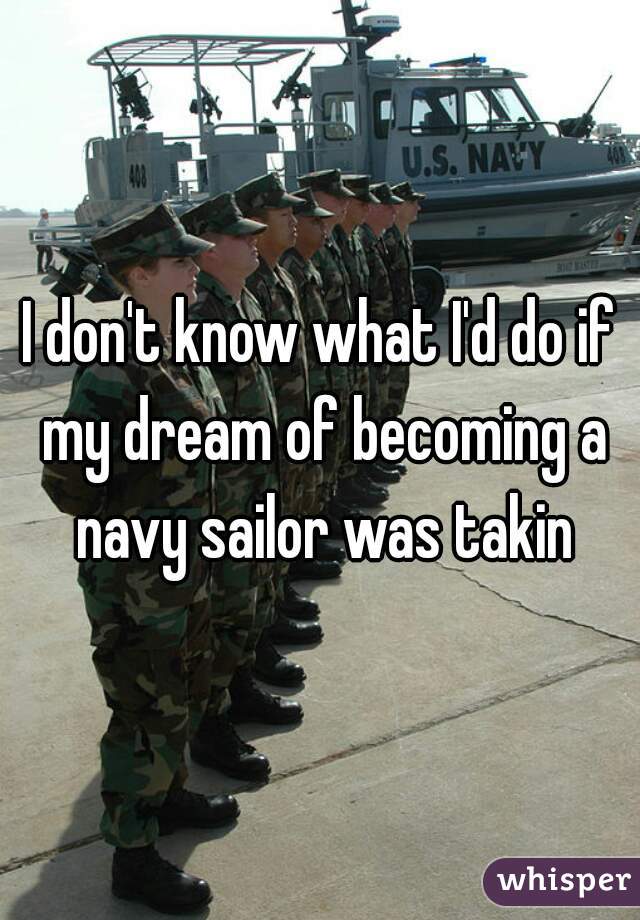 I don't know what I'd do if my dream of becoming a navy sailor was takin