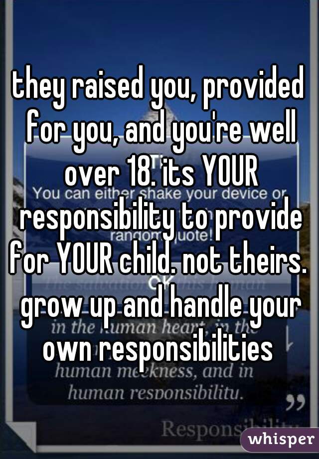 they raised you, provided for you, and you're well over 18. its YOUR responsibility to provide for YOUR child. not theirs.  grow up and handle your own responsibilities 